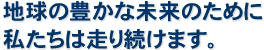 地球の豊かな未来のために私たちは走り続けます。