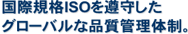 国際規格ISOを遵守したグローバルな品質管理体制。